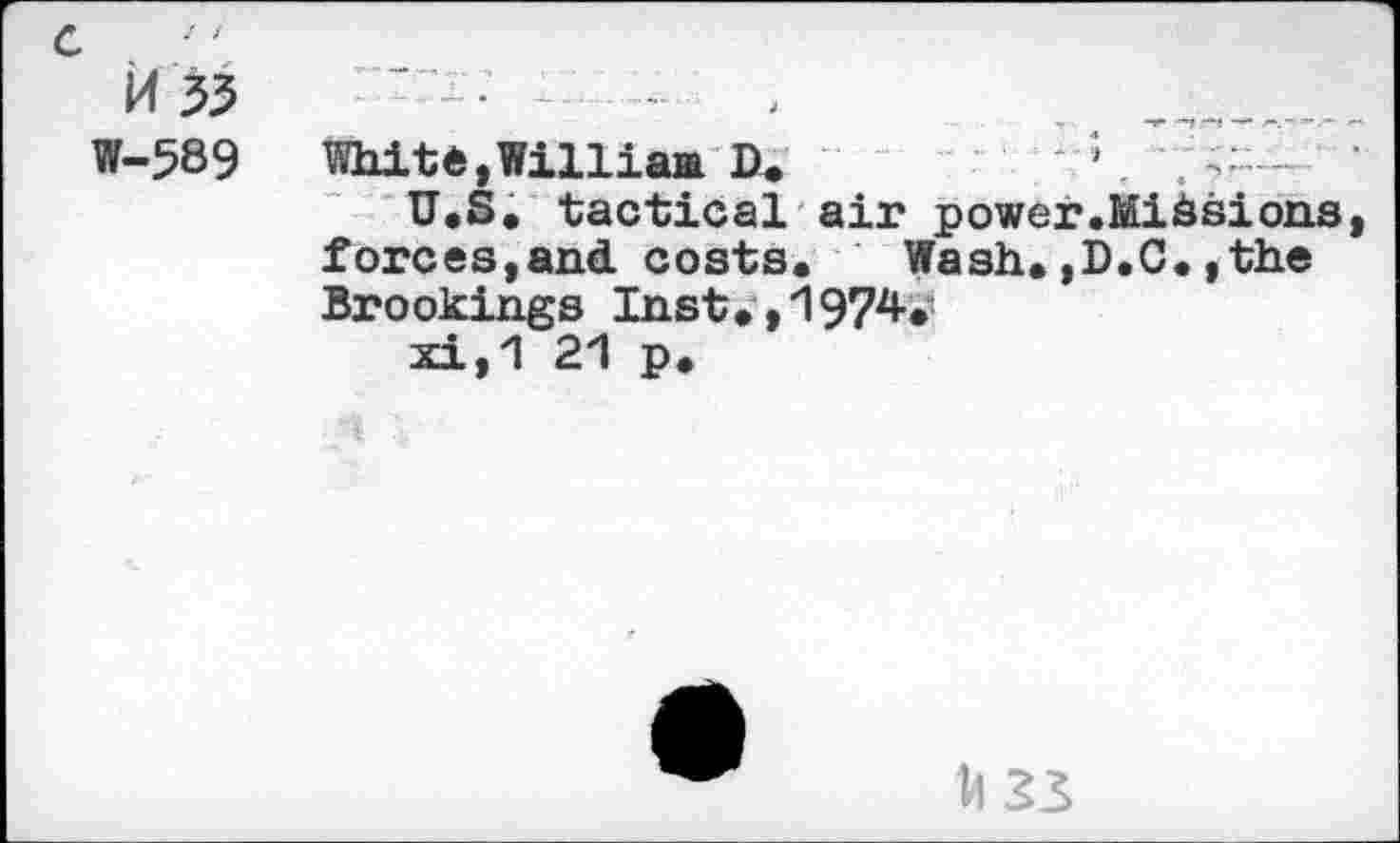 ﻿c
M 35
W-589
Whitê,Williaa D.
U.S. tactical air power forces,and. costs. Wash.r Brookings Inst.,1974.
xi,1 21 p.
Missions, ).C. ,the
Il